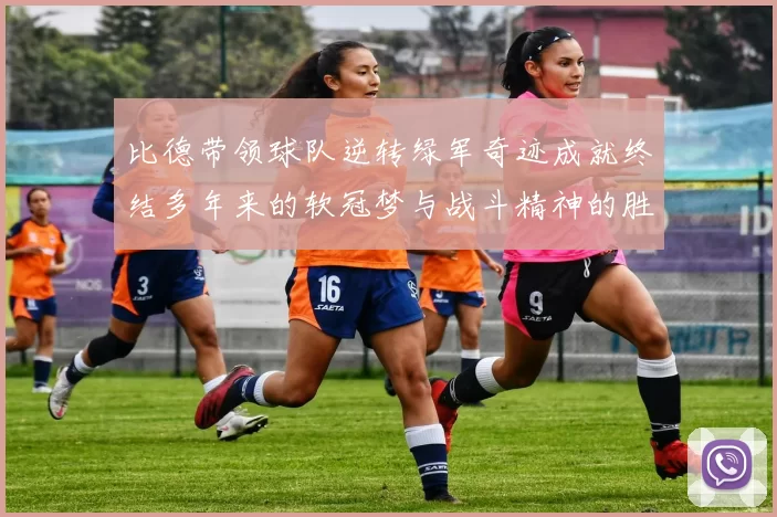 比德带领球队逆转绿军奇迹成就终结多年来的软冠梦与战斗精神的胜利