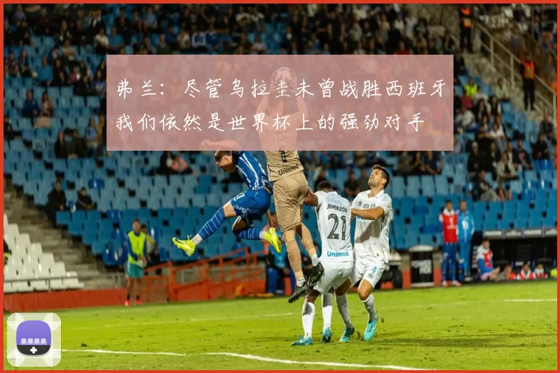 弗兰：尽管乌拉圭未曾战胜西班牙我们依然是世界杯上的强劲对手