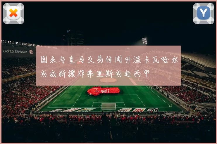 国米与皇马交易传闻升温卡瓦哈尔或成新援邓弗里斯或赴西甲