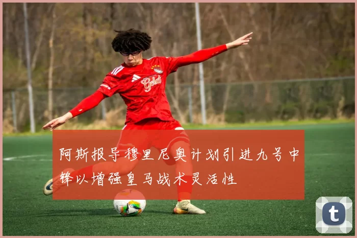 阿斯报导穆里尼奥计划引进九号中锋以增强皇马战术灵活性