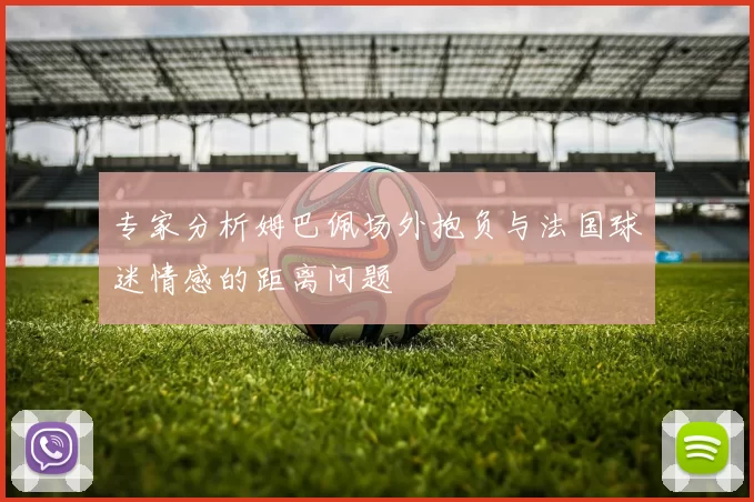 专家分析姆巴佩场外抱负与法国球迷情感的距离问题