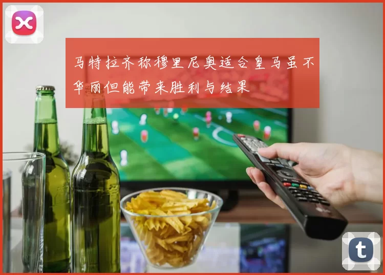 马特拉齐称穆里尼奥适合皇马虽不华丽但能带来胜利与结果