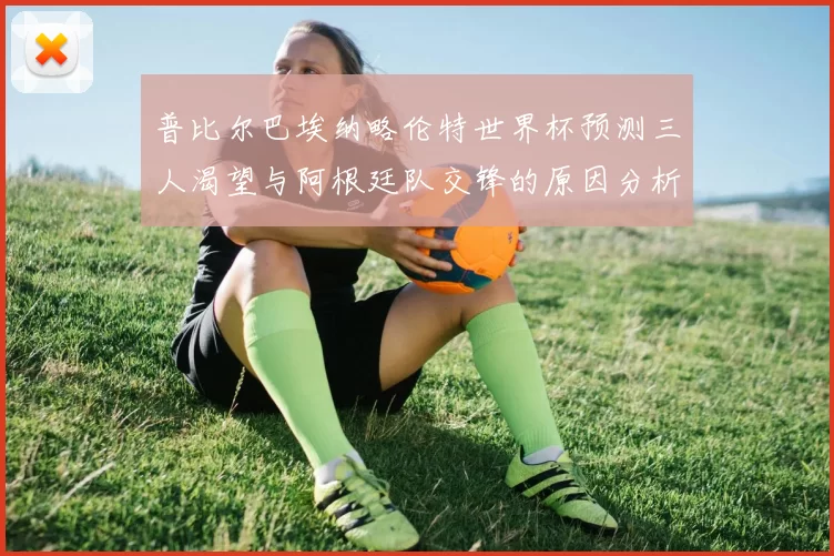 普比尔巴埃纳略伦特世界杯预测三人渴望与阿根廷队交锋的原因分析