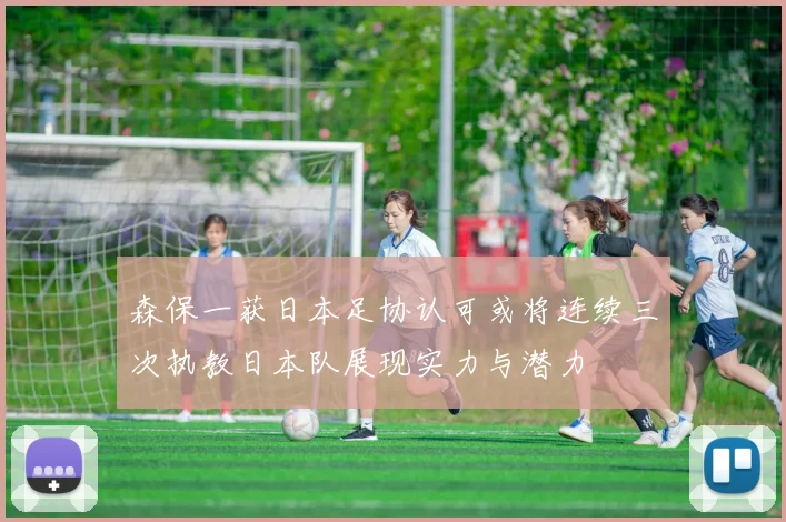 森保一获日本足协认可或将连续三次执教日本队展现实力与潜力