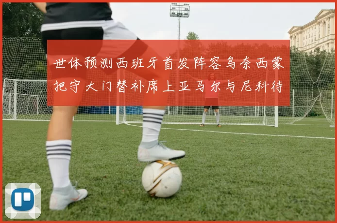 世体预测西班牙首发阵容乌奈西蒙把守大门替补席上亚马尔与尼科待命