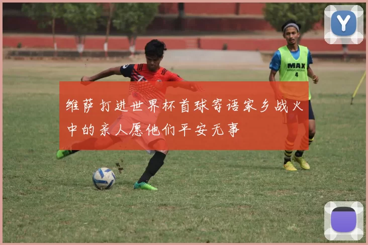 维萨打进世界杯首球寄语家乡战火中的亲人愿他们平安无事