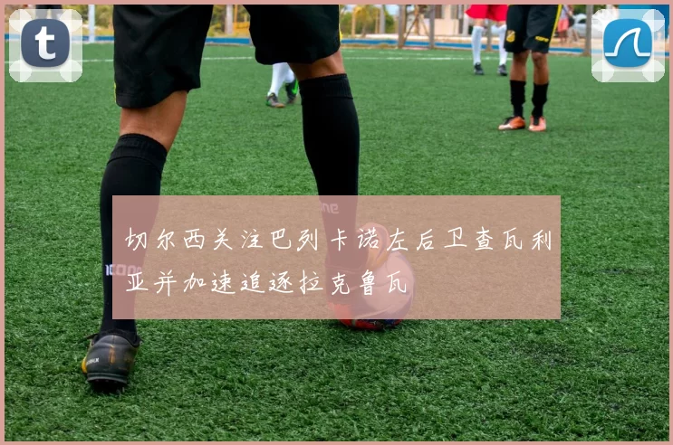 切尔西关注巴列卡诺左后卫查瓦利亚并加速追逐拉克鲁瓦