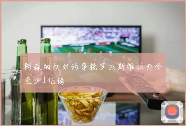 阿森纳切尔西争抢罗杰斯维拉开价至少1亿镑