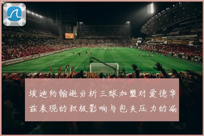 埃迪约翰逊分析三球加盟对爱德华兹表现的积极影响与包夹压力的减轻