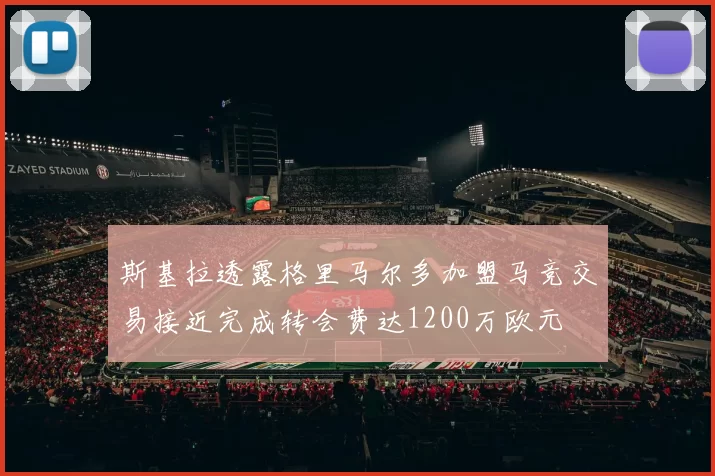斯基拉透露格里马尔多加盟马竞交易接近完成转会费达1200万欧元