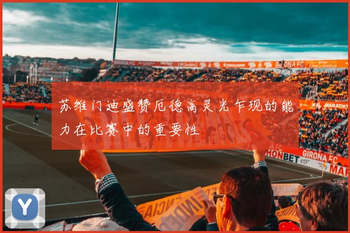 苏维门迪盛赞厄德高灵光乍现的能力在比赛中的重要性