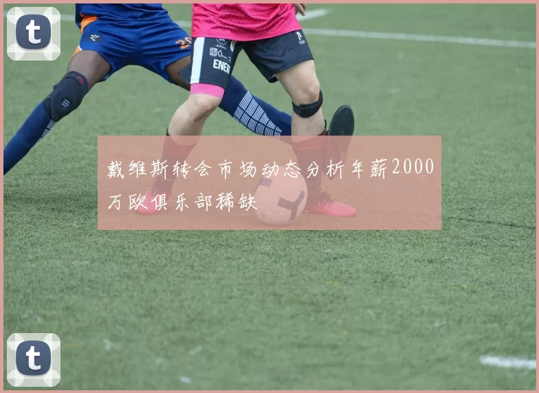 戴维斯转会市场动态分析年薪2000万欧俱乐部稀缺