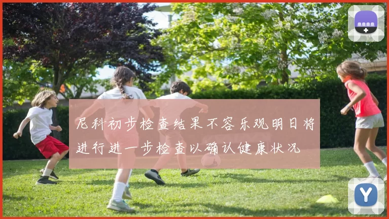 尼科初步检查结果不容乐观明日将进行进一步检查以确认健康状况